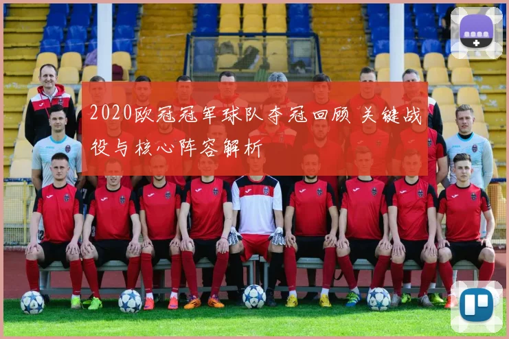 2020欧冠冠军球队夺冠回顾 关键战役与核心阵容解析