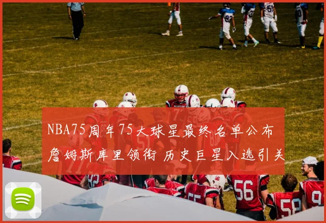 NBA75周年75大球星最终名单公布 詹姆斯库里领衔 历史巨星入选引关注