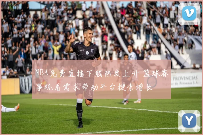 NBA免费直播下载热度上升 篮球赛事观看需求带动平台搜索增长