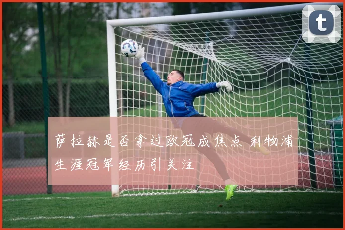 萨拉赫是否拿过欧冠成焦点 利物浦生涯冠军经历引关注