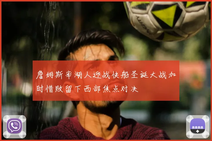 詹姆斯率湖人迎战快船圣诞大战加时惜败留下西部焦点对决