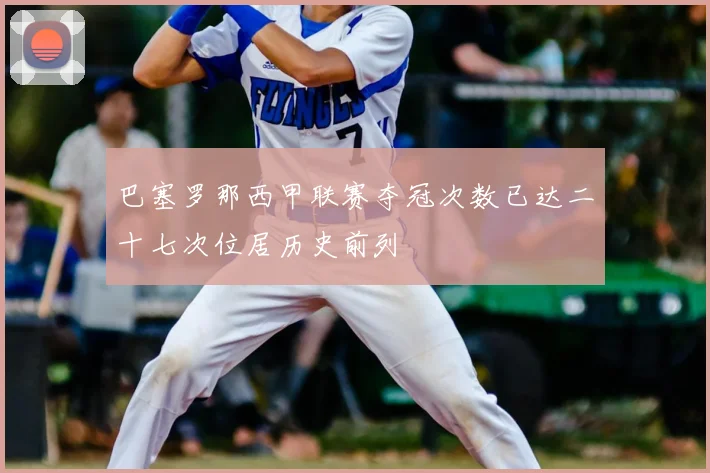 巴塞罗那西甲联赛夺冠次数已达二十七次位居历史前列