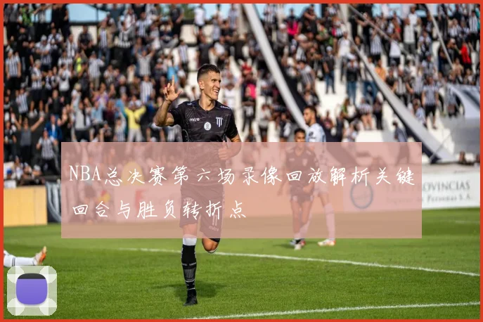 NBA总决赛第六场录像回放解析关键回合与胜负转折点