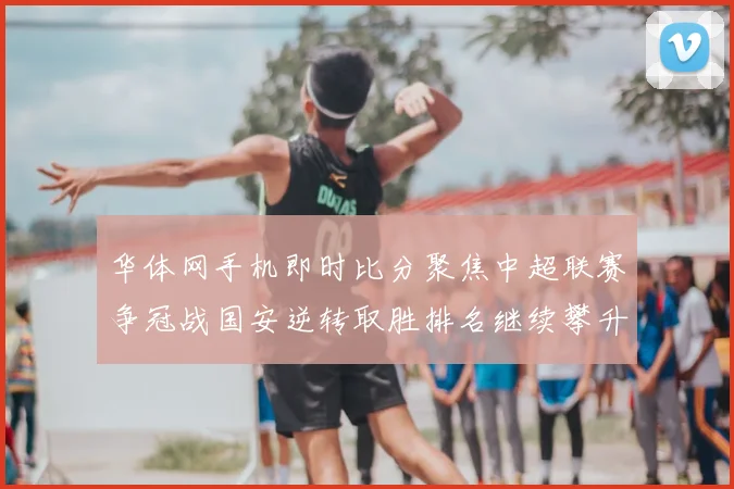 华体网手机即时比分聚焦中超联赛争冠战国安逆转取胜排名继续攀升