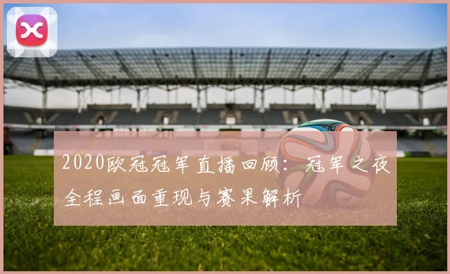 2020欧冠冠军直播回顾：冠军之夜全程画面重现与赛果解析