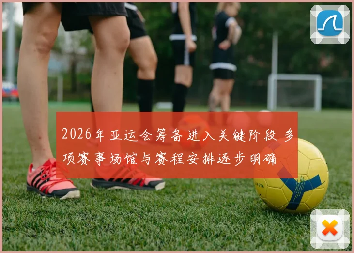 2026年亚运会筹备进入关键阶段 多项赛事场馆与赛程安排逐步明确