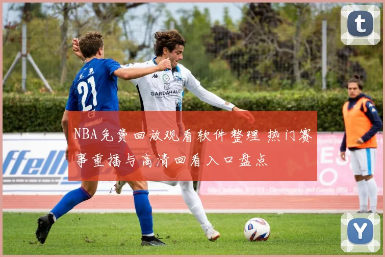 NBA免费回放观看软件整理 热门赛事重播与高清回看入口盘点