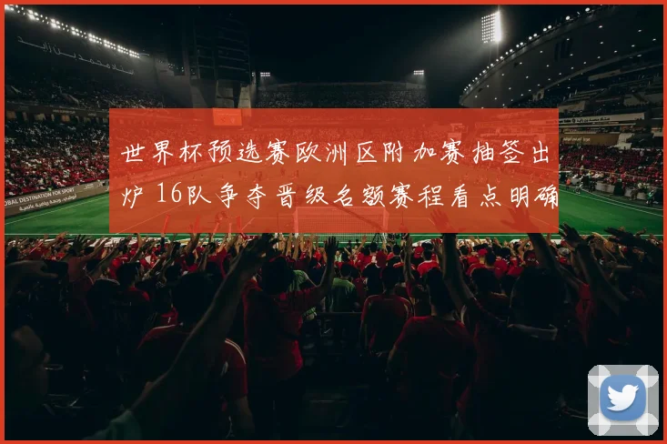 世界杯预选赛欧洲区附加赛抽签出炉 16队争夺晋级名额赛程看点明确